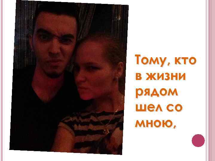 Тому, кто в жизни рядом шел со мною, 