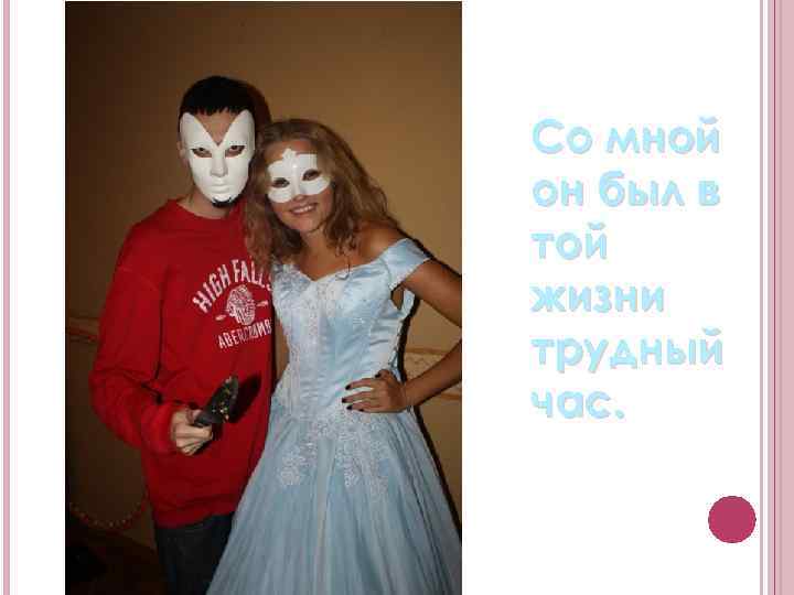 Со мной он был в той жизни трудный час. 