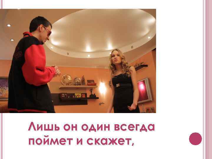 Лишь он один всегда поймет и скажет, 