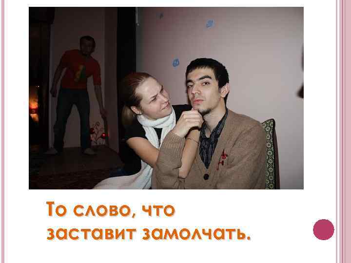 То слово, что заставит замолчать. 