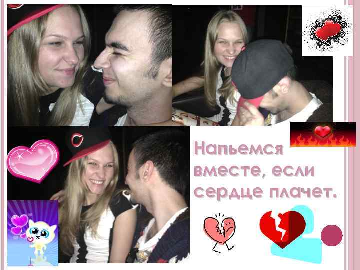 Напьемся вместе, если сердце плачет. 