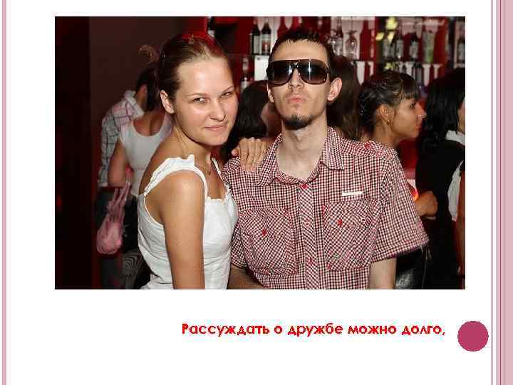Рассуждать о дружбе можно долго, 