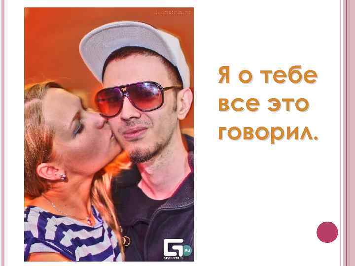 Я о тебе все это говорил. 