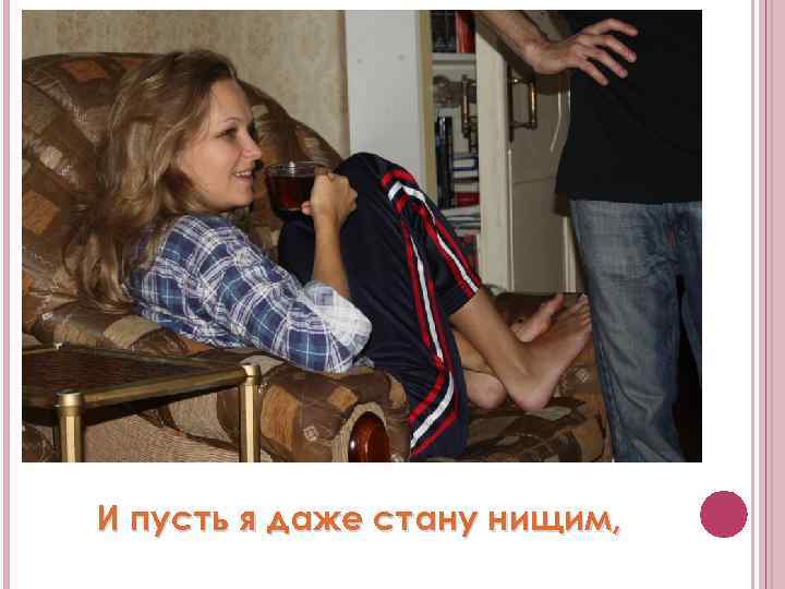 И пусть я даже стану нищим, 