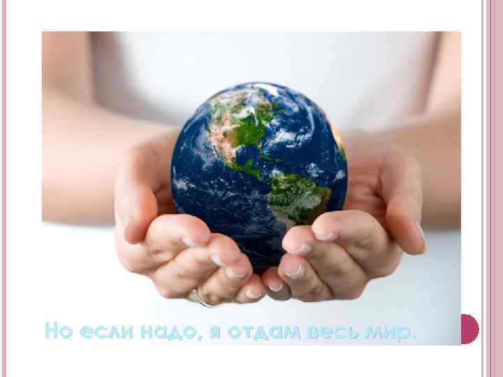 Но если надо, я отдам весь мир. 