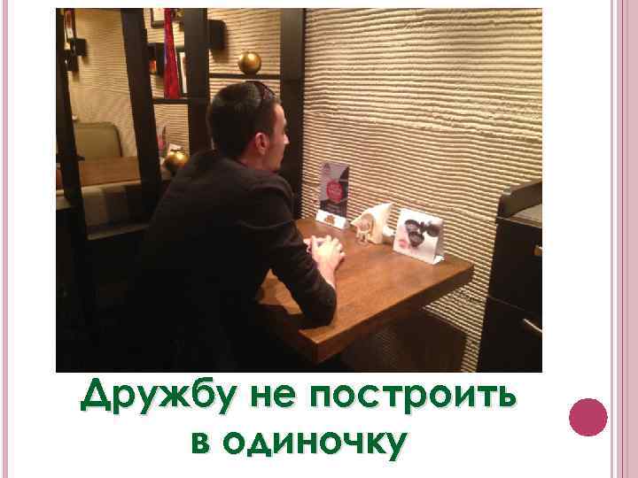 Дружбу не построить в одиночку 