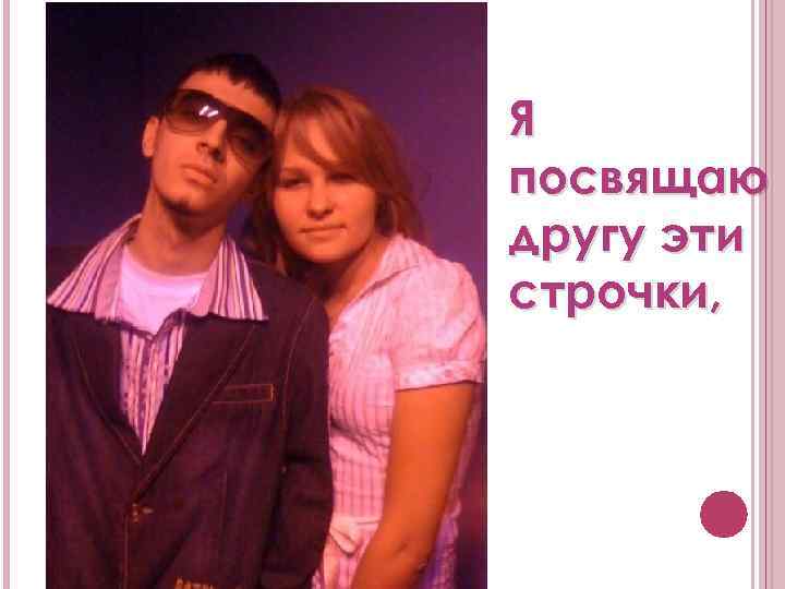 Я посвящаю другу эти строчки, 