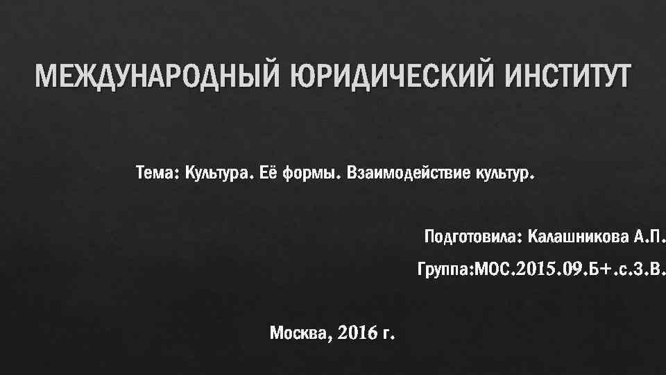 МЕЖДУНАРОДНЫЙ ЮРИДИЧЕСКИЙ ИНСТИТУТ Тема: Культура. Её формы. Взаимодействие культур. Подготовила: Калашникова А. П. Группа: