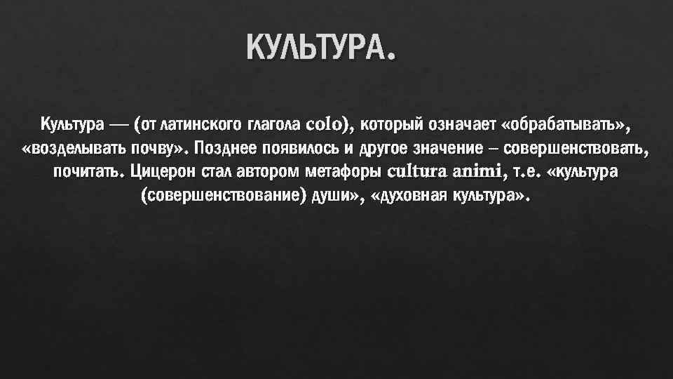 КУЛЬТУРА. Культура — (от латинского глагола colo), который означает «обрабатывать» , «возделывать почву» .