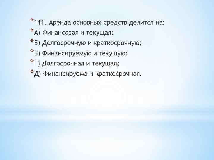 *111. Аренда основных средств делится на: *А) Финансовая и текущая; *Б) Долгосрочную и краткосрочную;