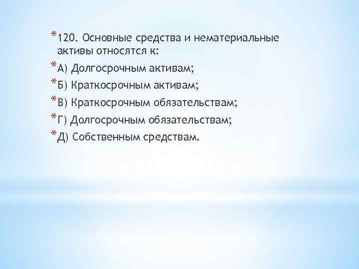 *120. Основные средства и нематериальные активы относятся к: *А) Долгосрочным активам; *Б) Краткосрочным активам;