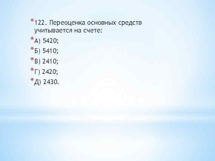 *122. Переоценка основных средств учитывается на счете: *А) 5420; *Б) 5410; *В) 2410; *Г)