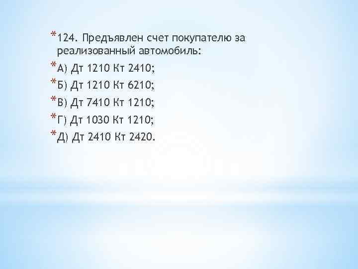 *124. Предъявлен счет покупателю за реализованный автомобиль: *А) Дт 1210 Кт 2410; *Б) Дт