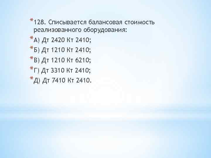 *128. Списывается балансовая стоимость реализованного оборудования: *А) Дт 2420 Кт 2410; *Б) Дт 1210