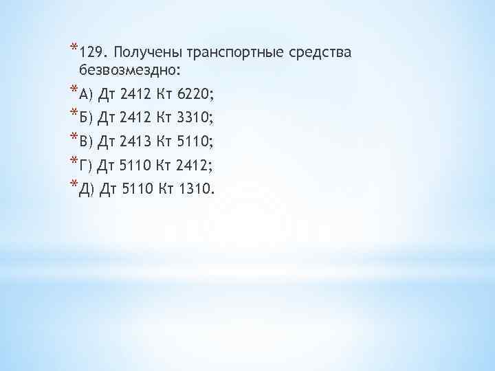 *129. Получены транспортные средства безвозмездно: *А) Дт 2412 Кт 6220; *Б) Дт 2412 Кт