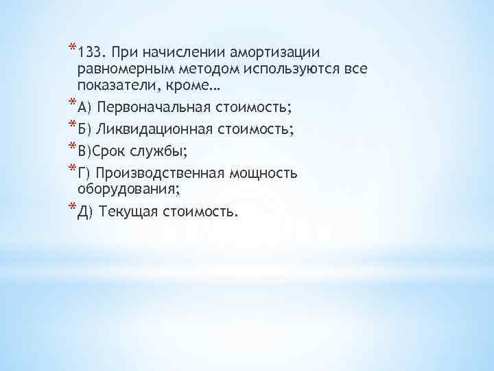 *133. При начислении амортизации равномерным методом используются все показатели, кроме… *А) Первоначальная стоимость; *Б)