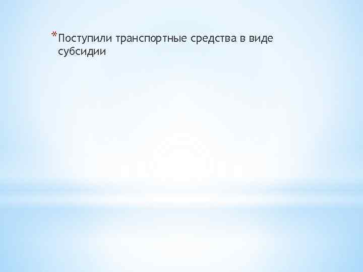 *Поступили транспортные средства в виде субсидии 