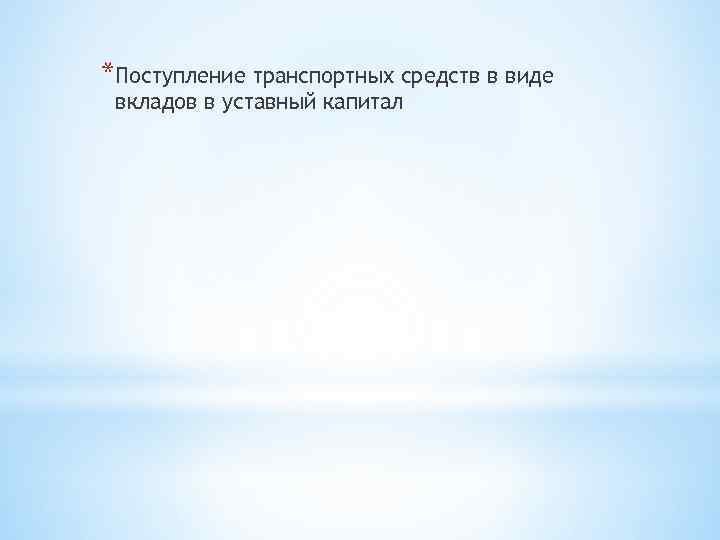 *Поступление транспортных средств в виде вкладов в уставный капитал 