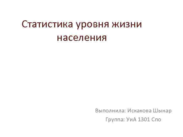 Статистика уровня жизни населения Выполнила: Искакова Шынар Группа: Уи. А 1301 Спо 