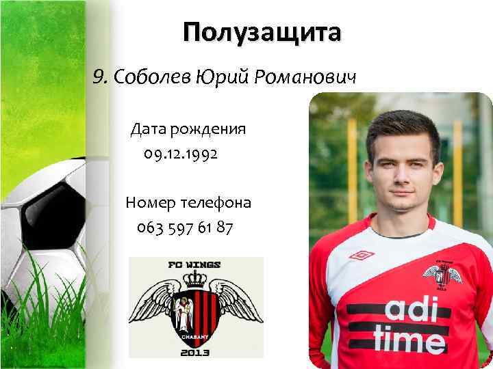 Полузащита 9. Соболев Юрий Романович Дата рождения 09. 12. 1992 Номер телефона 063 597