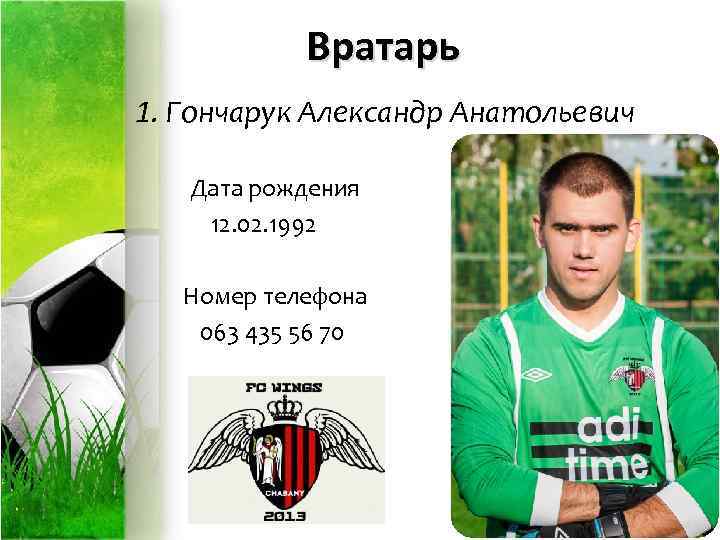 Вратарь 1. Гончарук Александр Анатольевич Дата рождения 12. 02. 1992 Номер телефона 063 435