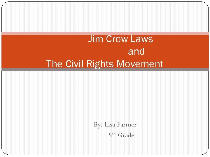 Jim Crow Laws and The Civil Rights Movement By: Lisa Farmer 5 th Grade