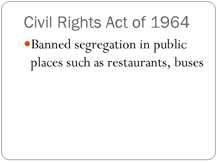 Civil Rights Act of 1964 Banned segregation in public places such as restaurants, buses