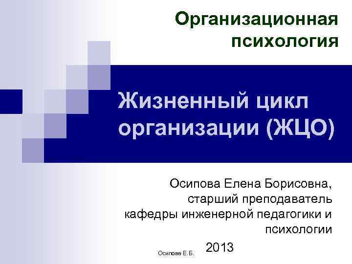 Организационная психология Жизненный цикл организации (ЖЦО) Осипова Елена Борисовна, старший преподаватель кафедры инженерной педагогики