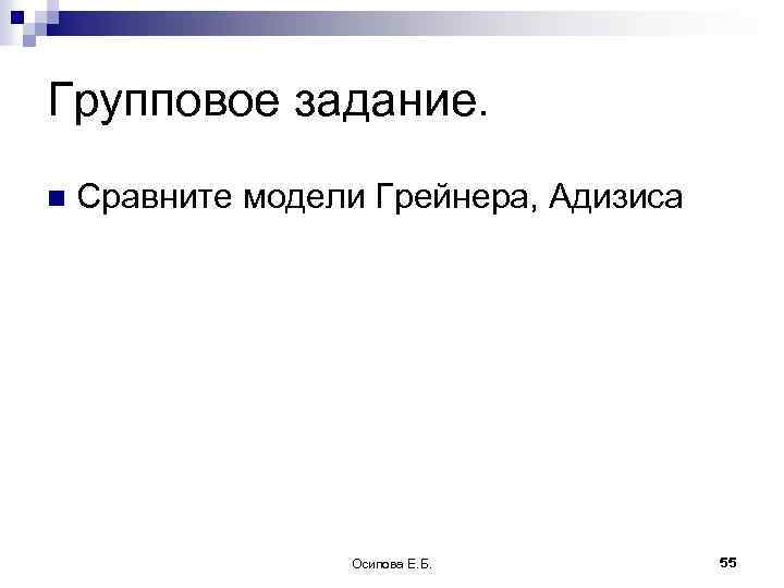 Групповое задание. n Сравните модели Грейнера, Адизиса Осипова Е. Б. 55 