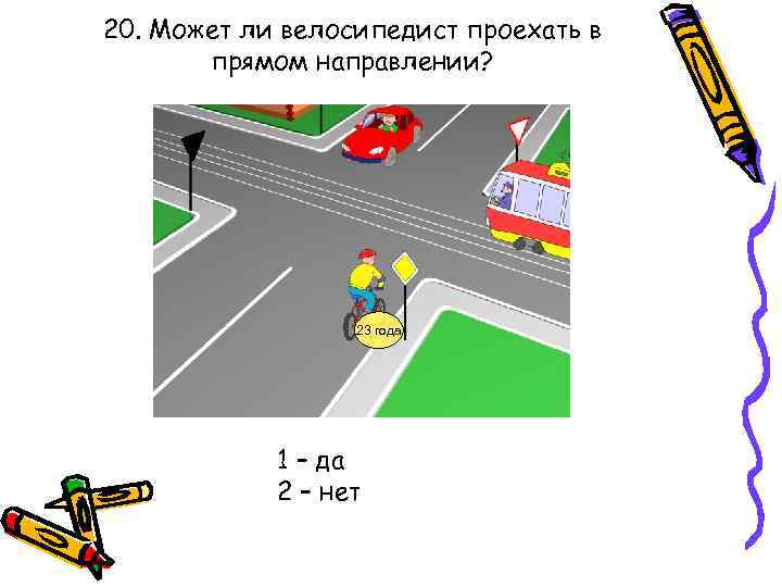 20. Может ли велосипедист проехать в прямом направлении? 23 года 1 – да 2