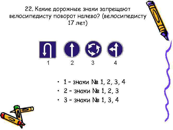 22. Какие дорожные знаки запрещают велосипедисту поворот налево? (велосипедисту 17 лет) • 1 –