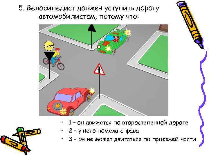 5. Велосипедист должен уступить дорогу автомобилистам, потому что: 13 лет • 1 – он