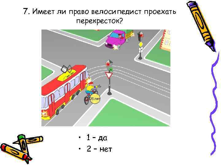 7. Имеет ли право велосипедист проехать перекресток? 25 лет • 1 – да •