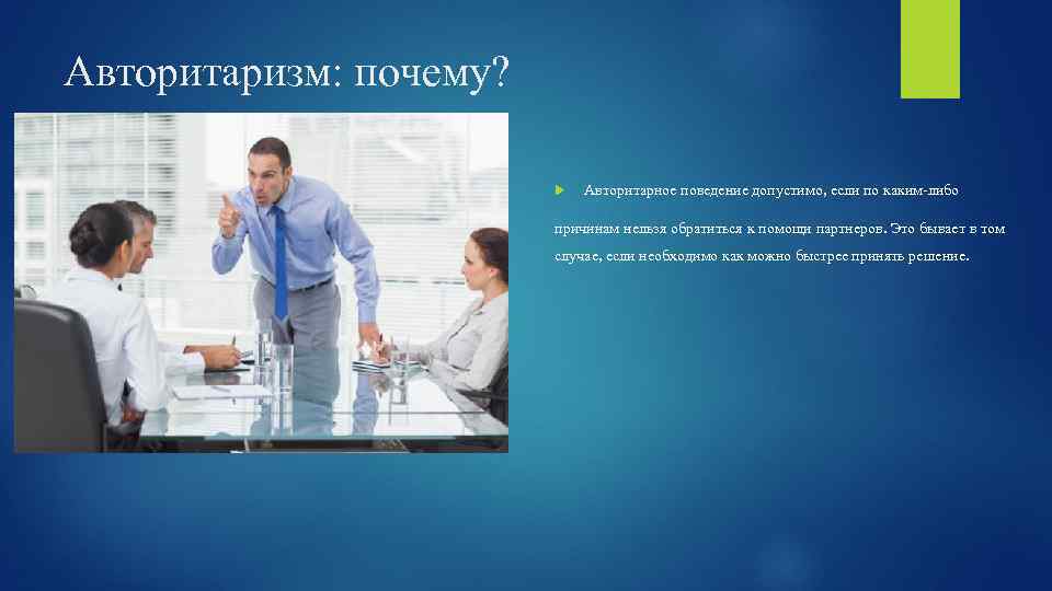 Авторитаризм: почему? Авторитарное поведение допустимо, если по каким-либо причинам нельзя обратиться к помощи партнеров.