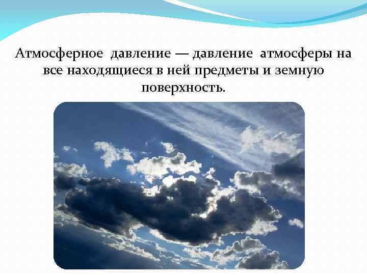 Атмосферное давление — давление атмосферы на все находящиеся в ней предметы и земную поверхность.