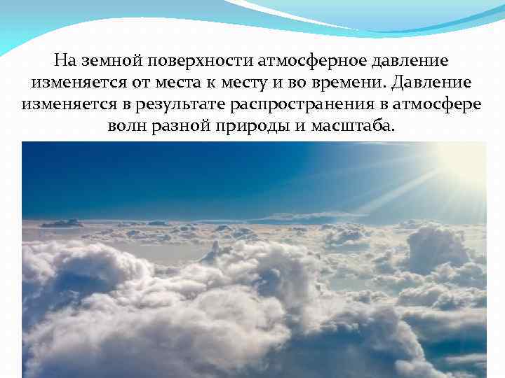 На земной поверхности атмосферное давление изменяется от места к месту и во времени. Давление