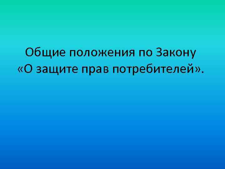Общие положения по Закону «О защите прав потребителей» . 