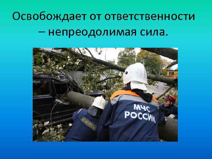 Освобождает от ответственности – непреодолимая сила. 