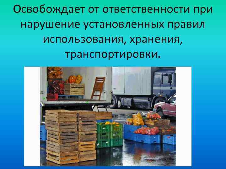 Освобождает от ответственности при нарушение установленных правил использования, хранения, транспортировки. 