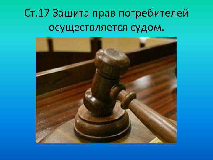Ст. 17 Защита прав потребителей осуществляется судом. 