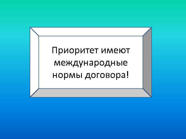 Приоритет имеют международные нормы договора! 