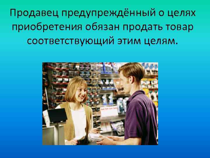 Продавец предупреждённый о целях приобретения обязан продать товар соответствующий этим целям. 