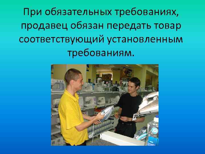 При обязательных требованиях, продавец обязан передать товар соответствующий установленным требованиям. 