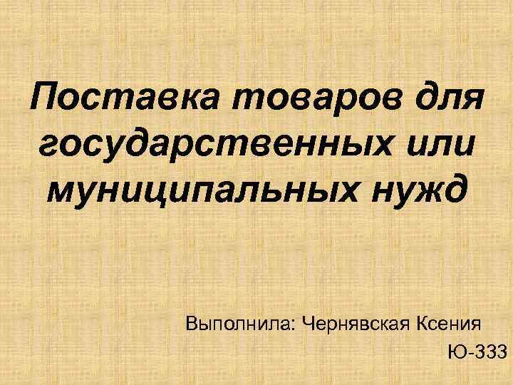 Поставка товаров для государственных или муниципальных нужд Выполнила: Чернявская Ксения Ю-333 