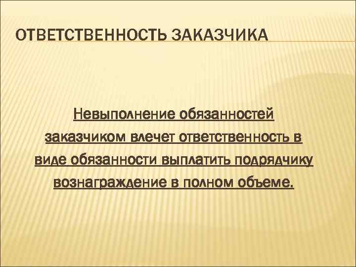 ОТВЕТСТВЕННОСТЬ ЗАКАЗЧИКА Невыполнение обязанностей заказчиком влечет ответственность в виде обязанности выплатить подрядчику вознаграждение в
