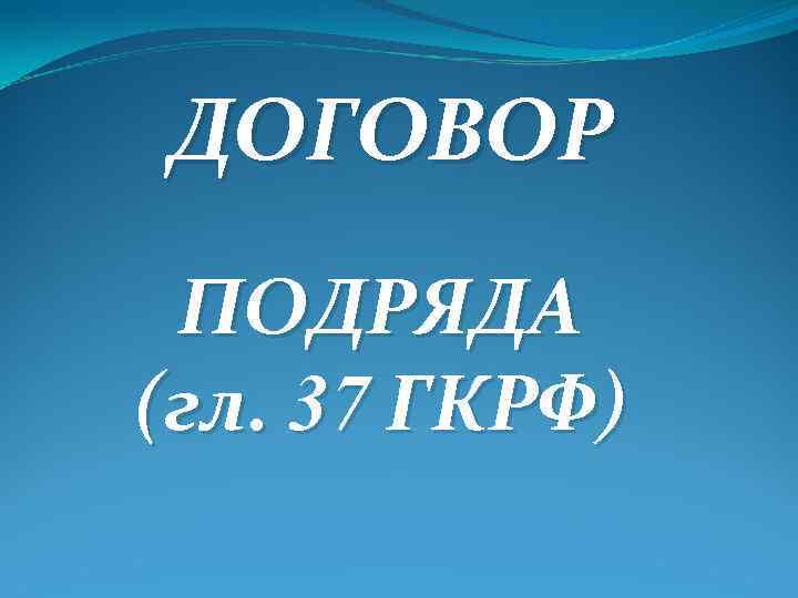 ДОГОВОР ПОДРЯДА (гл. 37 ГКРФ) 