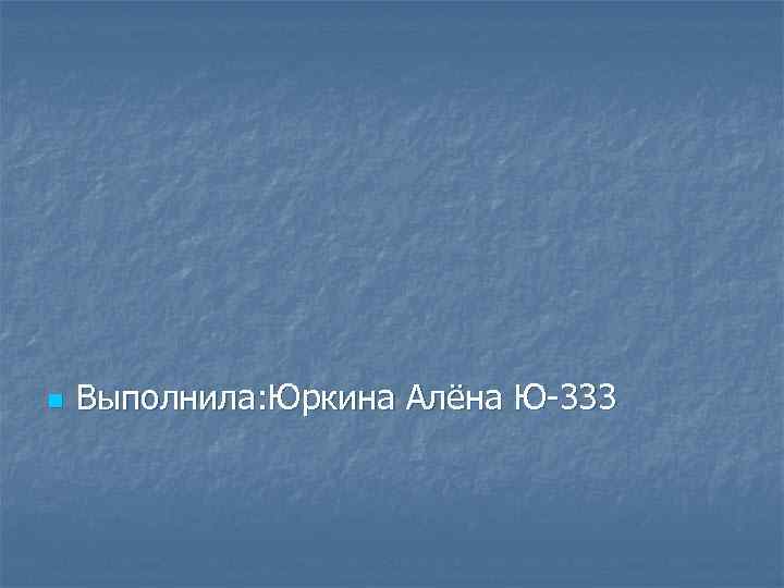 n Выполнила: Юркина Алёна Ю-333 