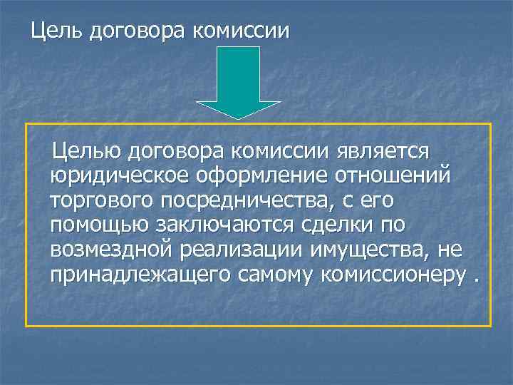 Цель договора комиссии Целью договора комиссии является юридическое оформление отношений торгового посредничества, с его