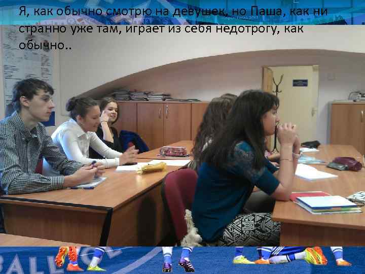 Я, как обычно смотрю на девушек, но Паша, как ни странно уже там, играет