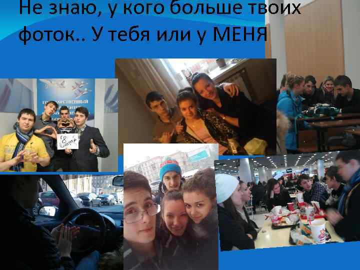 Не знаю, у кого больше твоих фоток. . У тебя или у МЕНЯ 